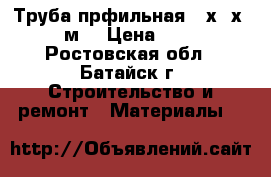 Труба прфильная 40х20х2(6м) › Цена ­ 80 - Ростовская обл., Батайск г. Строительство и ремонт » Материалы   